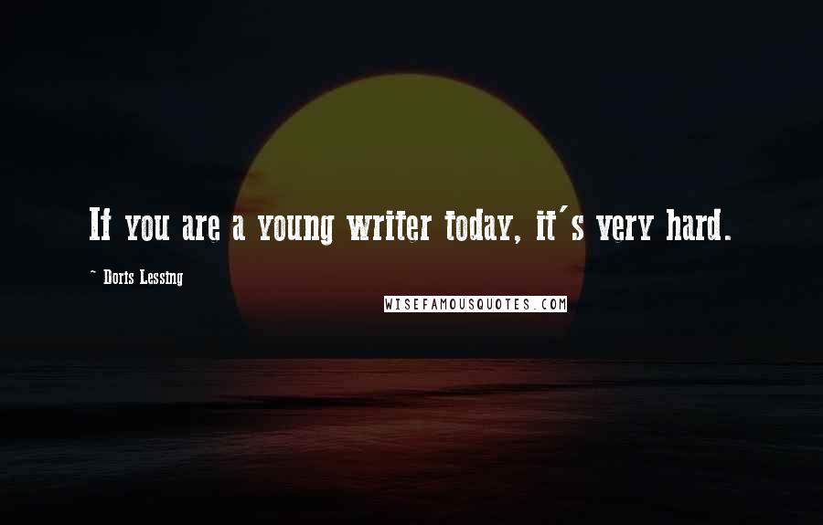 Doris Lessing Quotes: If you are a young writer today, it's very hard.