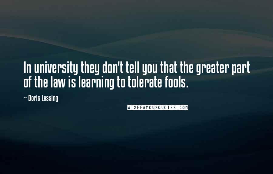 Doris Lessing Quotes: In university they don't tell you that the greater part of the law is learning to tolerate fools.