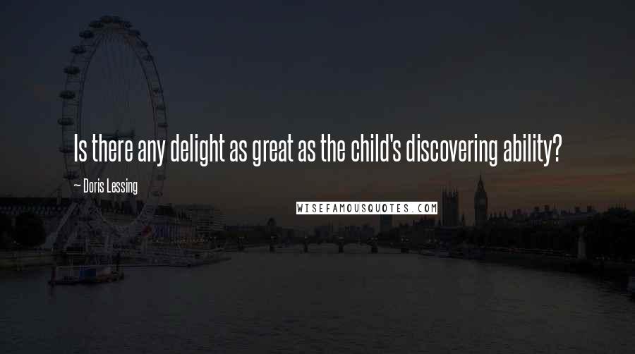 Doris Lessing Quotes: Is there any delight as great as the child's discovering ability?