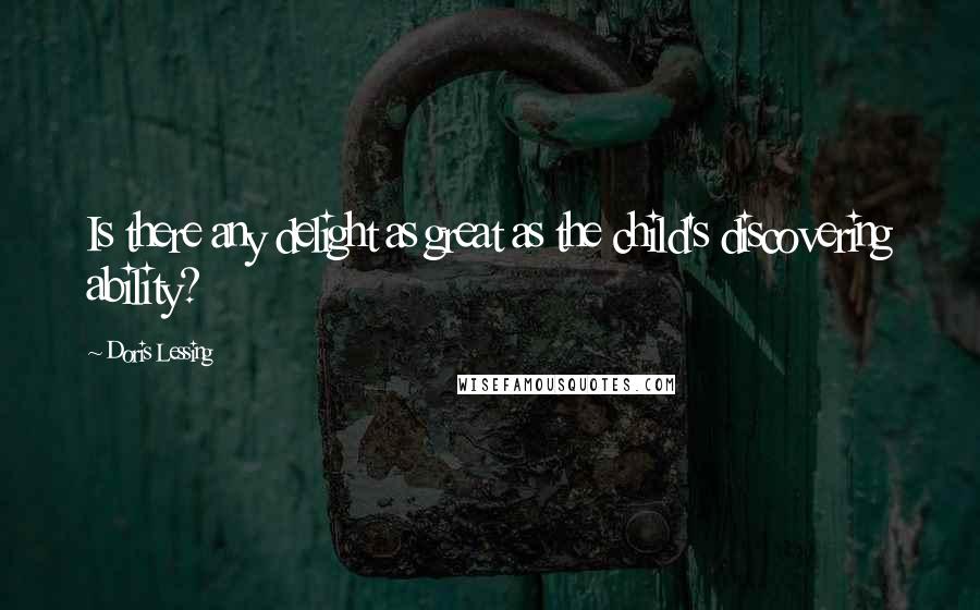 Doris Lessing Quotes: Is there any delight as great as the child's discovering ability?