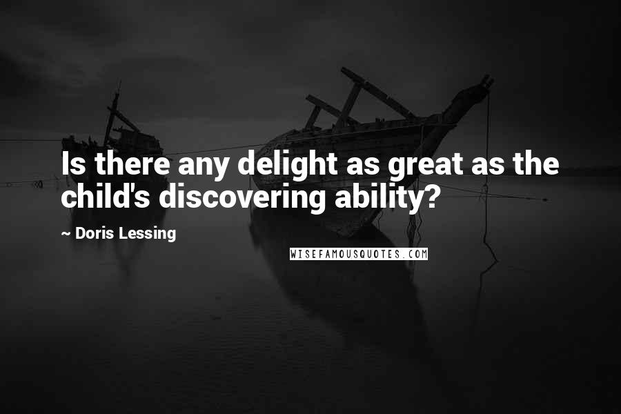 Doris Lessing Quotes: Is there any delight as great as the child's discovering ability?