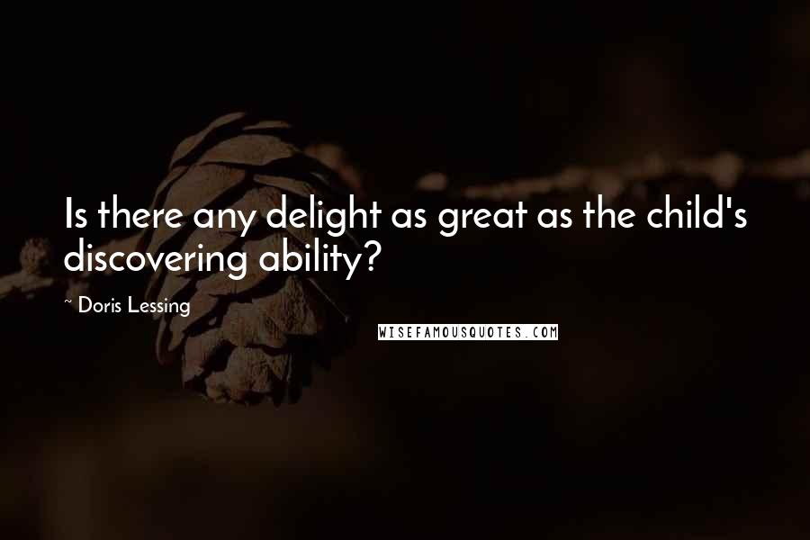 Doris Lessing Quotes: Is there any delight as great as the child's discovering ability?