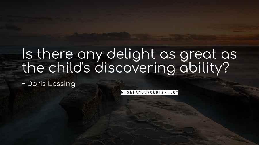 Doris Lessing Quotes: Is there any delight as great as the child's discovering ability?