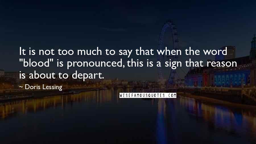 Doris Lessing Quotes: It is not too much to say that when the word "blood" is pronounced, this is a sign that reason is about to depart.