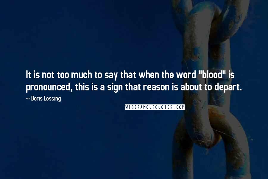 Doris Lessing Quotes: It is not too much to say that when the word "blood" is pronounced, this is a sign that reason is about to depart.