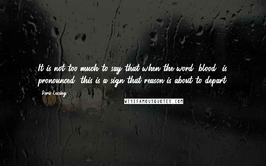 Doris Lessing Quotes: It is not too much to say that when the word "blood" is pronounced, this is a sign that reason is about to depart.