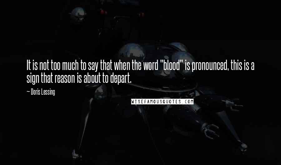 Doris Lessing Quotes: It is not too much to say that when the word "blood" is pronounced, this is a sign that reason is about to depart.