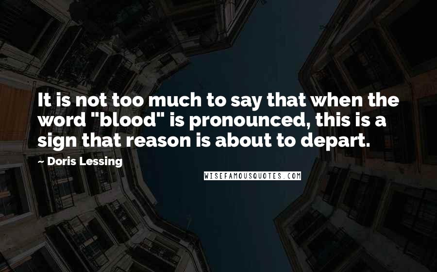 Doris Lessing Quotes: It is not too much to say that when the word "blood" is pronounced, this is a sign that reason is about to depart.