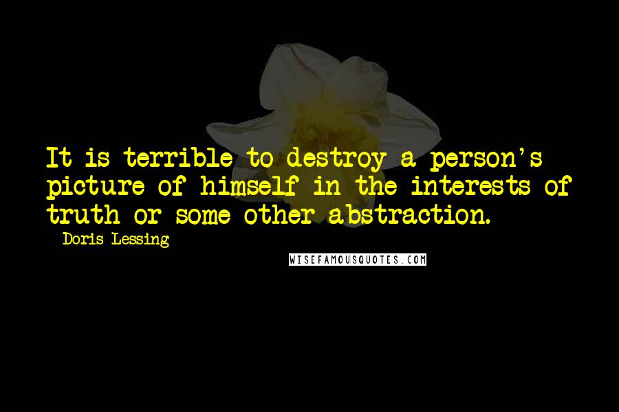 Doris Lessing Quotes: It is terrible to destroy a person's picture of himself in the interests of truth or some other abstraction.