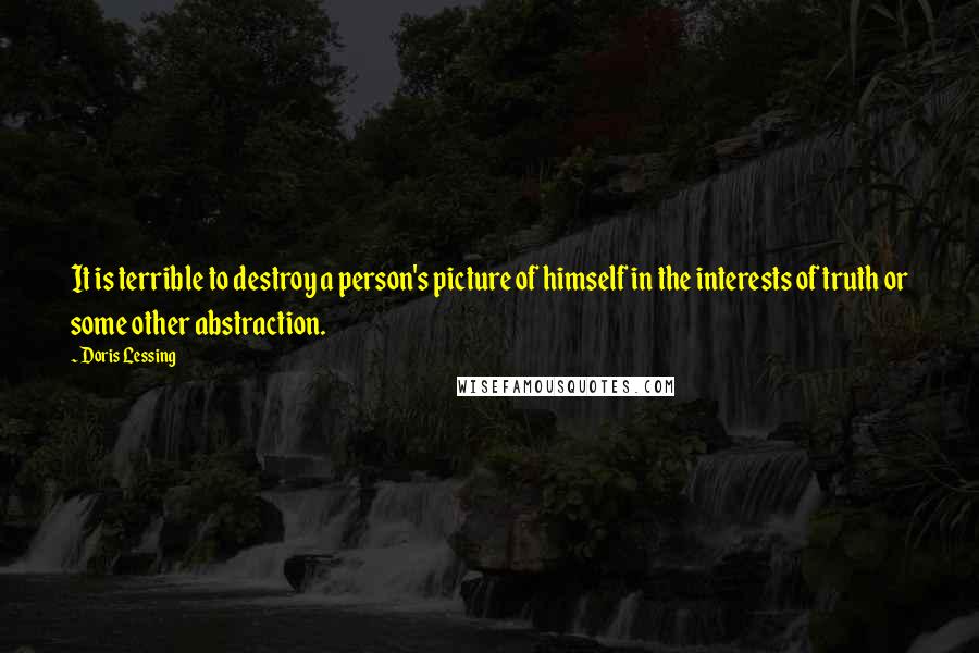 Doris Lessing Quotes: It is terrible to destroy a person's picture of himself in the interests of truth or some other abstraction.