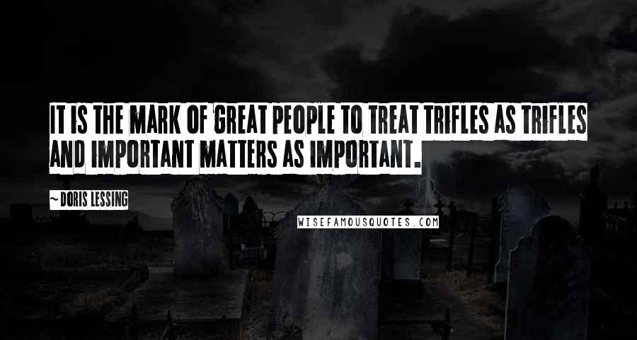 Doris Lessing Quotes: It is the mark of great people to treat trifles as trifles and important matters as important.