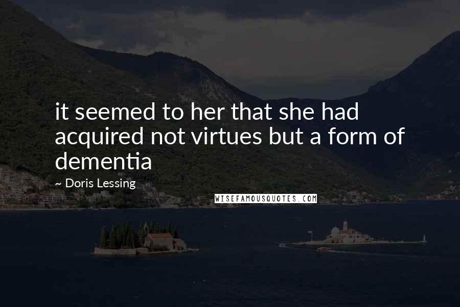 Doris Lessing Quotes: it seemed to her that she had acquired not virtues but a form of dementia