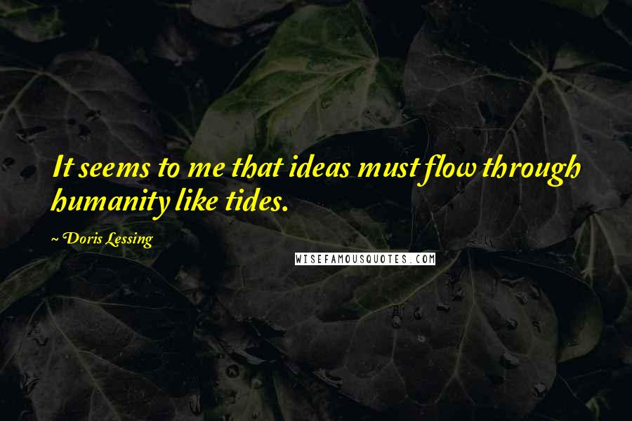 Doris Lessing Quotes: It seems to me that ideas must flow through humanity like tides.