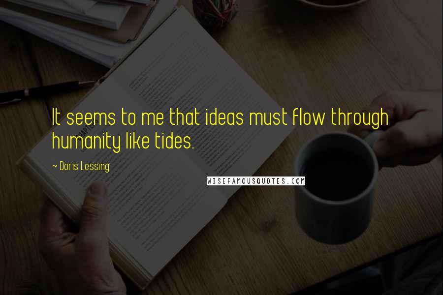 Doris Lessing Quotes: It seems to me that ideas must flow through humanity like tides.