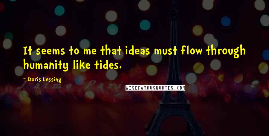 Doris Lessing Quotes: It seems to me that ideas must flow through humanity like tides.