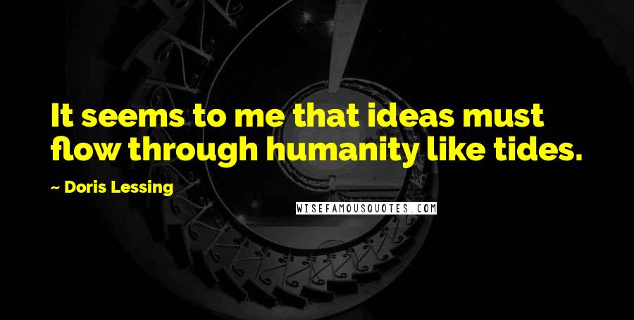 Doris Lessing Quotes: It seems to me that ideas must flow through humanity like tides.