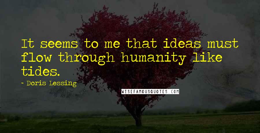 Doris Lessing Quotes: It seems to me that ideas must flow through humanity like tides.