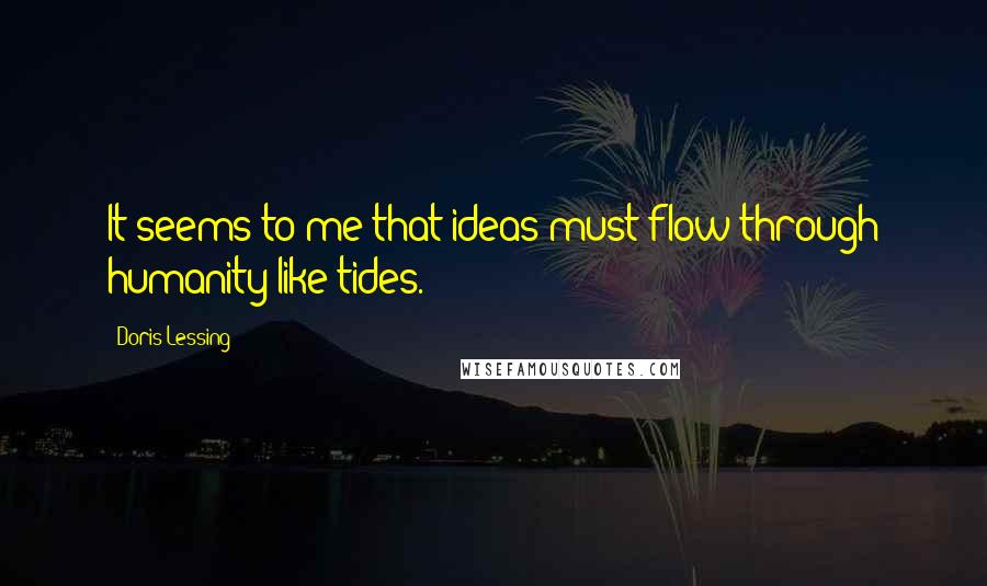 Doris Lessing Quotes: It seems to me that ideas must flow through humanity like tides.