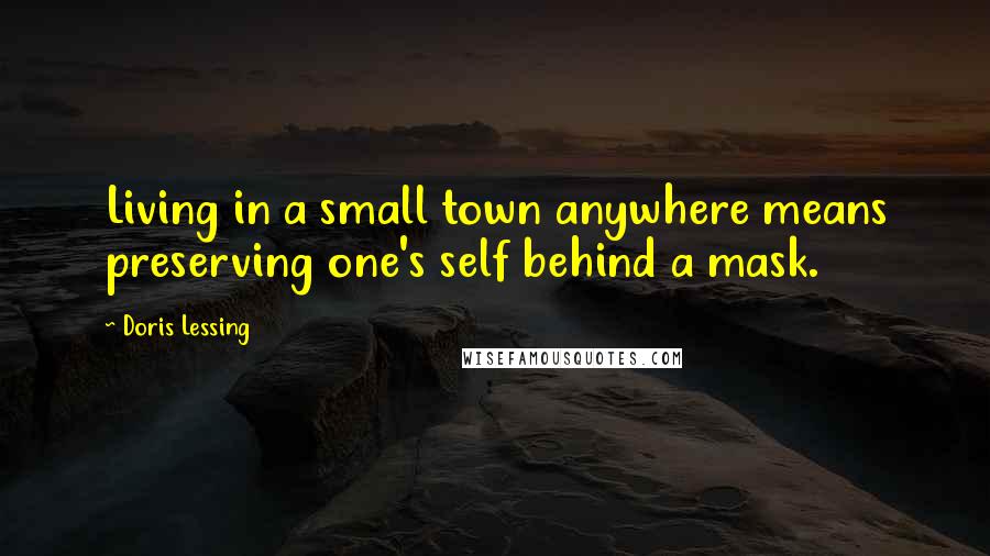Doris Lessing Quotes: Living in a small town anywhere means preserving one's self behind a mask.