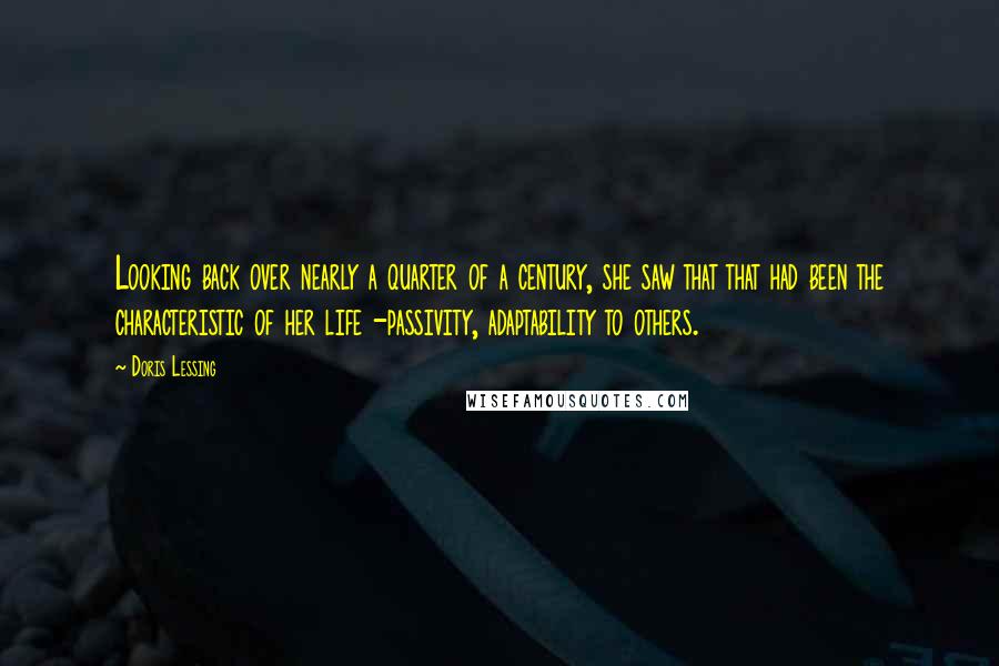 Doris Lessing Quotes: Looking back over nearly a quarter of a century, she saw that that had been the characteristic of her life -passivity, adaptability to others.