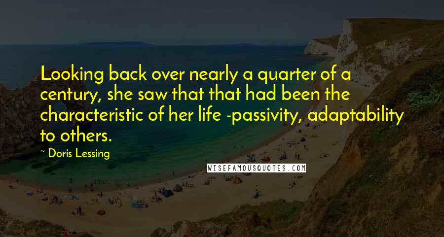 Doris Lessing Quotes: Looking back over nearly a quarter of a century, she saw that that had been the characteristic of her life -passivity, adaptability to others.