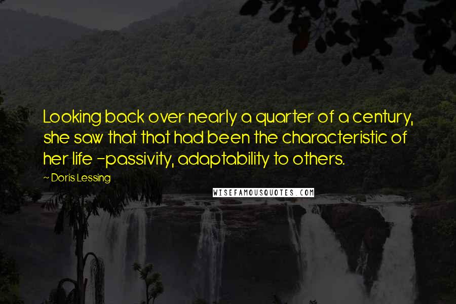 Doris Lessing Quotes: Looking back over nearly a quarter of a century, she saw that that had been the characteristic of her life -passivity, adaptability to others.