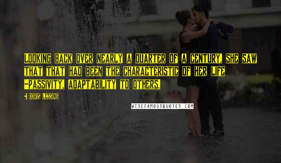 Doris Lessing Quotes: Looking back over nearly a quarter of a century, she saw that that had been the characteristic of her life -passivity, adaptability to others.