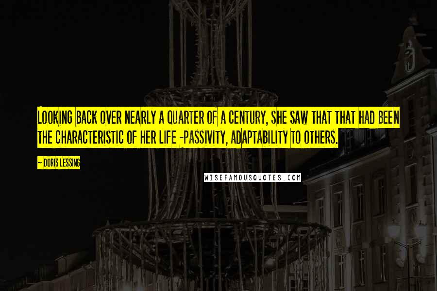 Doris Lessing Quotes: Looking back over nearly a quarter of a century, she saw that that had been the characteristic of her life -passivity, adaptability to others.