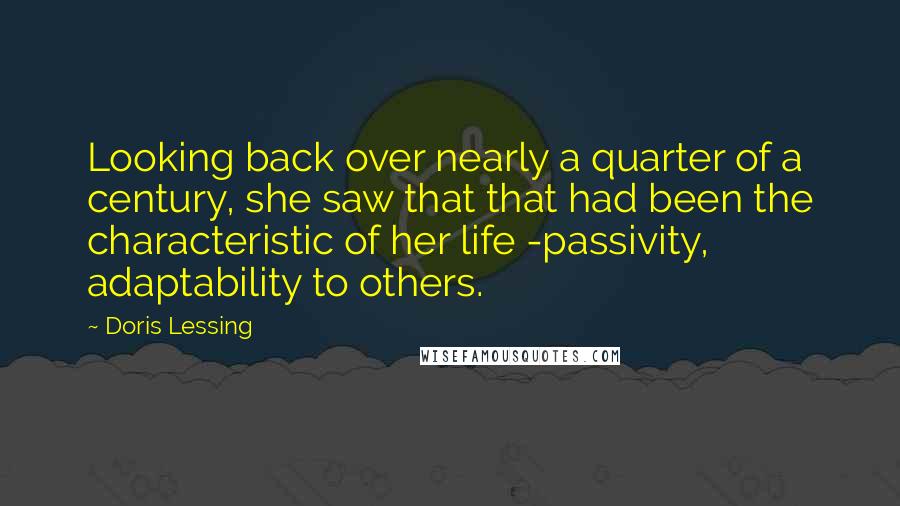 Doris Lessing Quotes: Looking back over nearly a quarter of a century, she saw that that had been the characteristic of her life -passivity, adaptability to others.