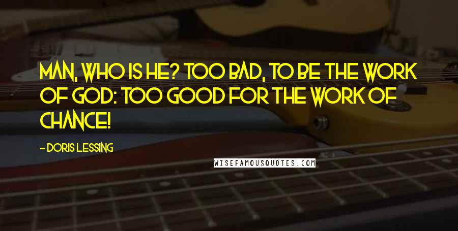 Doris Lessing Quotes: Man, who is he? Too bad, to be the work of God: Too good for the work of chance!