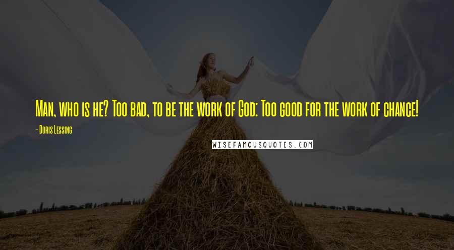 Doris Lessing Quotes: Man, who is he? Too bad, to be the work of God: Too good for the work of chance!