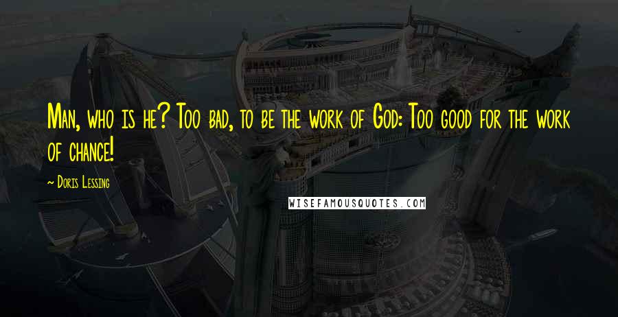 Doris Lessing Quotes: Man, who is he? Too bad, to be the work of God: Too good for the work of chance!