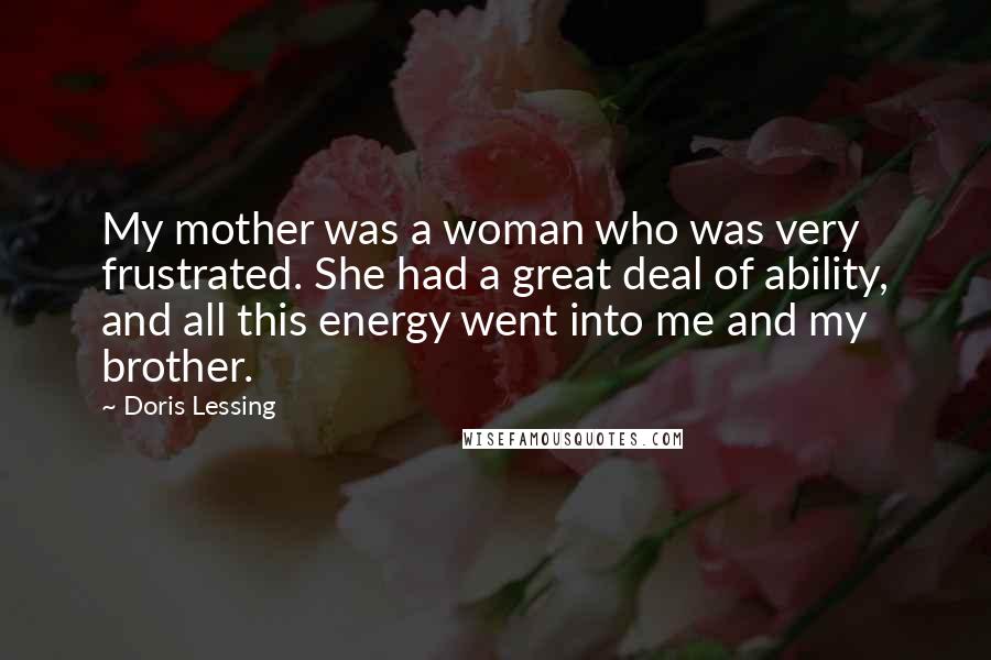 Doris Lessing Quotes: My mother was a woman who was very frustrated. She had a great deal of ability, and all this energy went into me and my brother.