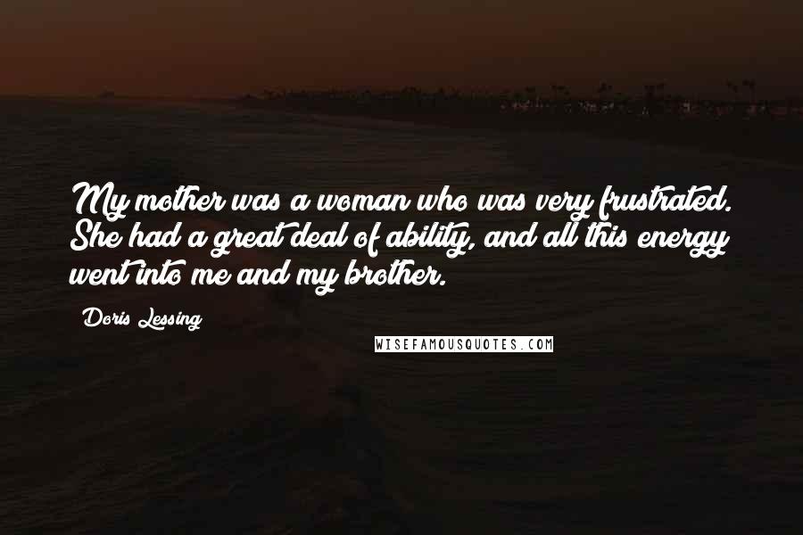 Doris Lessing Quotes: My mother was a woman who was very frustrated. She had a great deal of ability, and all this energy went into me and my brother.