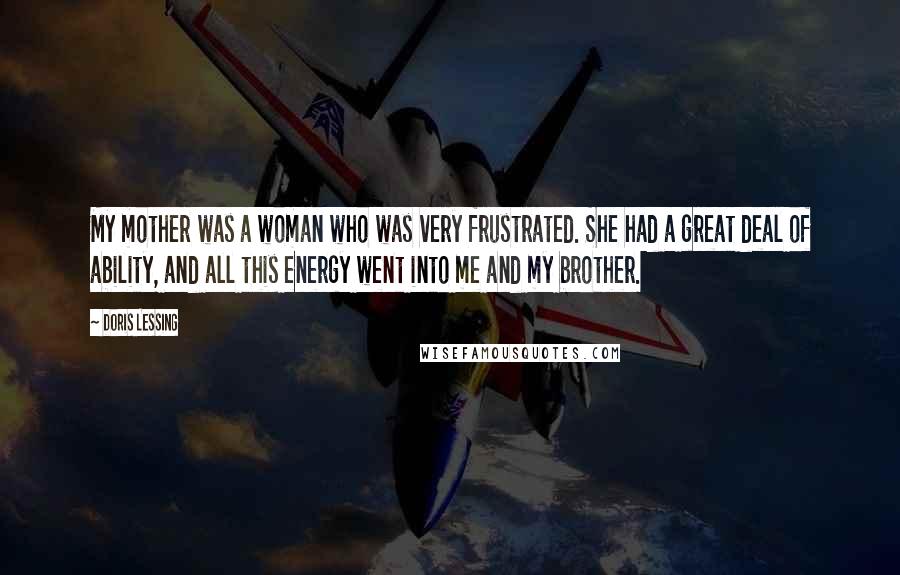 Doris Lessing Quotes: My mother was a woman who was very frustrated. She had a great deal of ability, and all this energy went into me and my brother.