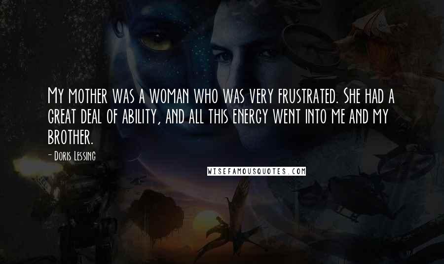 Doris Lessing Quotes: My mother was a woman who was very frustrated. She had a great deal of ability, and all this energy went into me and my brother.