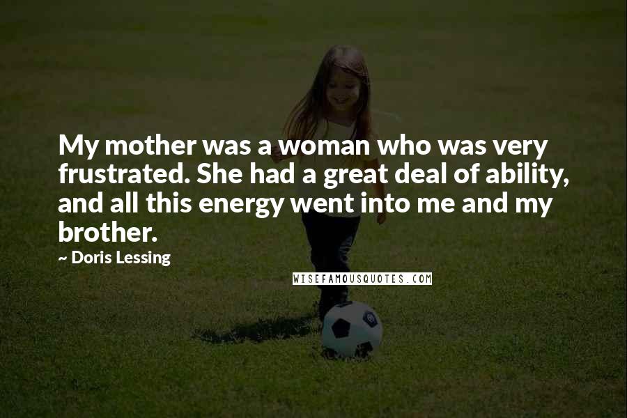 Doris Lessing Quotes: My mother was a woman who was very frustrated. She had a great deal of ability, and all this energy went into me and my brother.