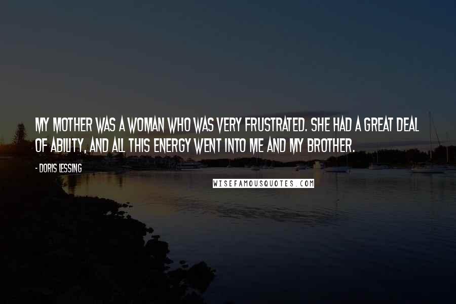 Doris Lessing Quotes: My mother was a woman who was very frustrated. She had a great deal of ability, and all this energy went into me and my brother.