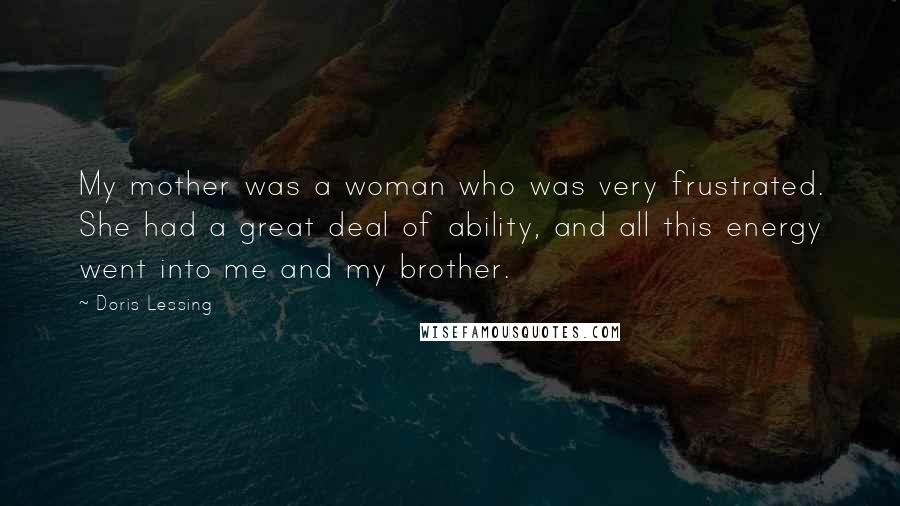 Doris Lessing Quotes: My mother was a woman who was very frustrated. She had a great deal of ability, and all this energy went into me and my brother.