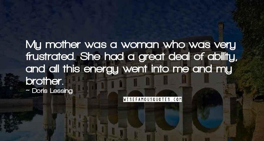 Doris Lessing Quotes: My mother was a woman who was very frustrated. She had a great deal of ability, and all this energy went into me and my brother.