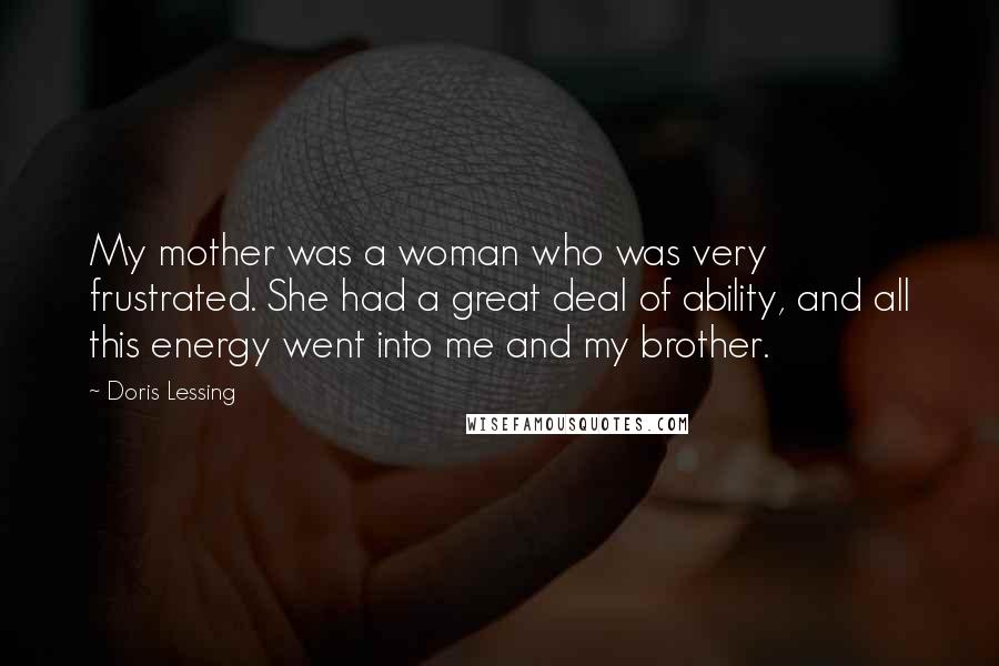 Doris Lessing Quotes: My mother was a woman who was very frustrated. She had a great deal of ability, and all this energy went into me and my brother.