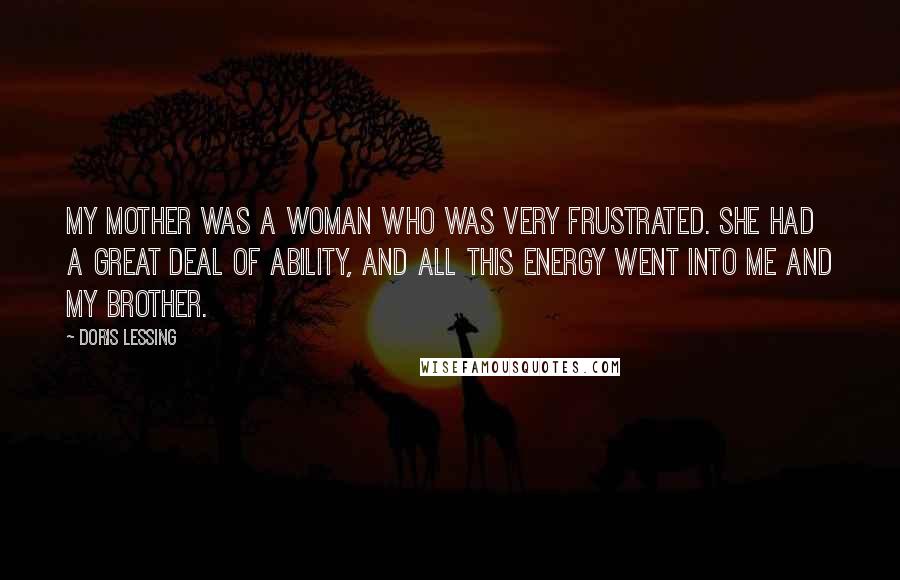 Doris Lessing Quotes: My mother was a woman who was very frustrated. She had a great deal of ability, and all this energy went into me and my brother.