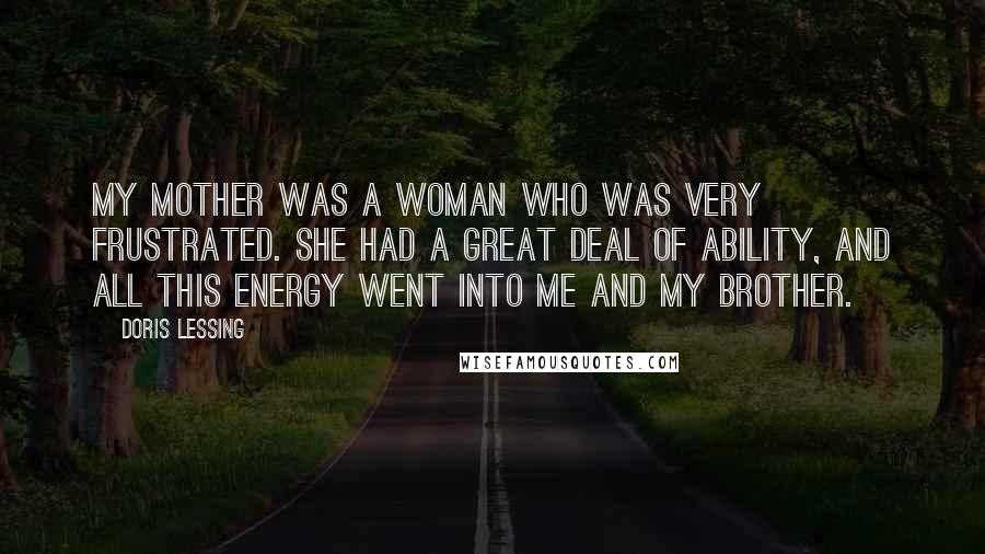 Doris Lessing Quotes: My mother was a woman who was very frustrated. She had a great deal of ability, and all this energy went into me and my brother.