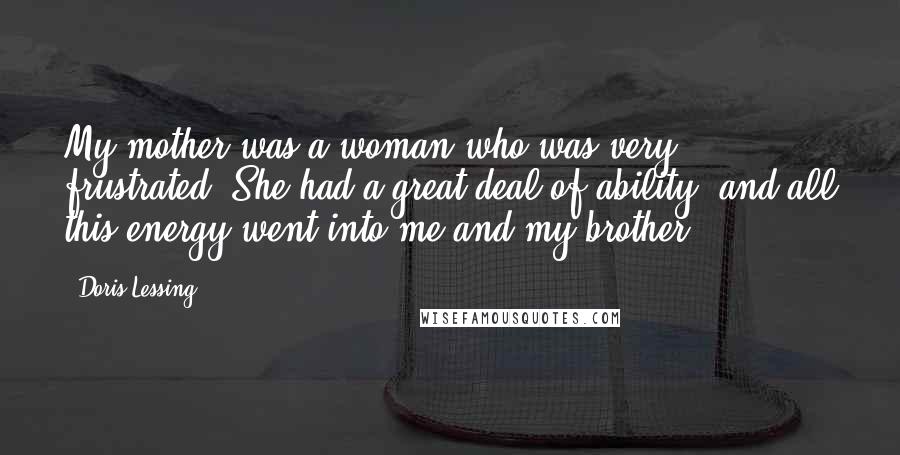 Doris Lessing Quotes: My mother was a woman who was very frustrated. She had a great deal of ability, and all this energy went into me and my brother.