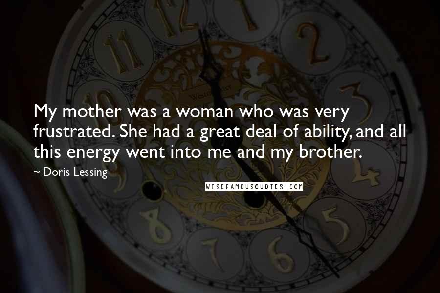 Doris Lessing Quotes: My mother was a woman who was very frustrated. She had a great deal of ability, and all this energy went into me and my brother.