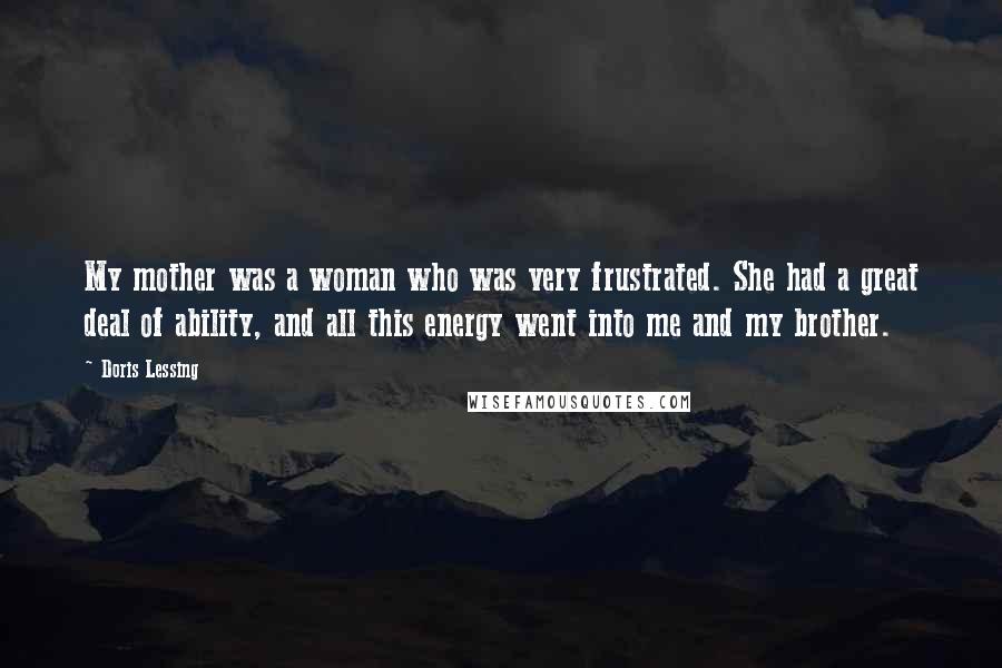 Doris Lessing Quotes: My mother was a woman who was very frustrated. She had a great deal of ability, and all this energy went into me and my brother.