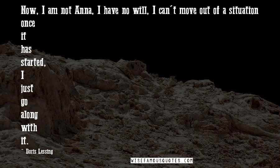 Doris Lessing Quotes: Now, I am not Anna, I have no will, I can't move out of a situation once it has started, I just go along with it.