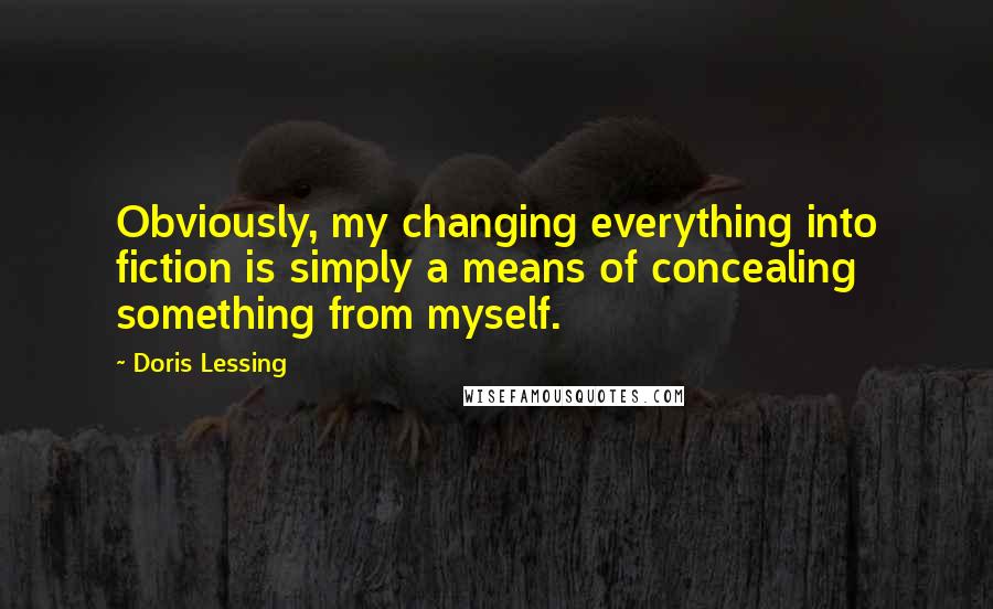 Doris Lessing Quotes: Obviously, my changing everything into fiction is simply a means of concealing something from myself.