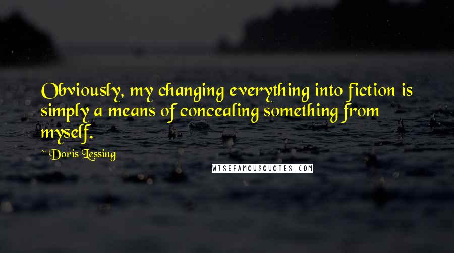 Doris Lessing Quotes: Obviously, my changing everything into fiction is simply a means of concealing something from myself.