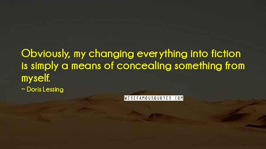 Doris Lessing Quotes: Obviously, my changing everything into fiction is simply a means of concealing something from myself.